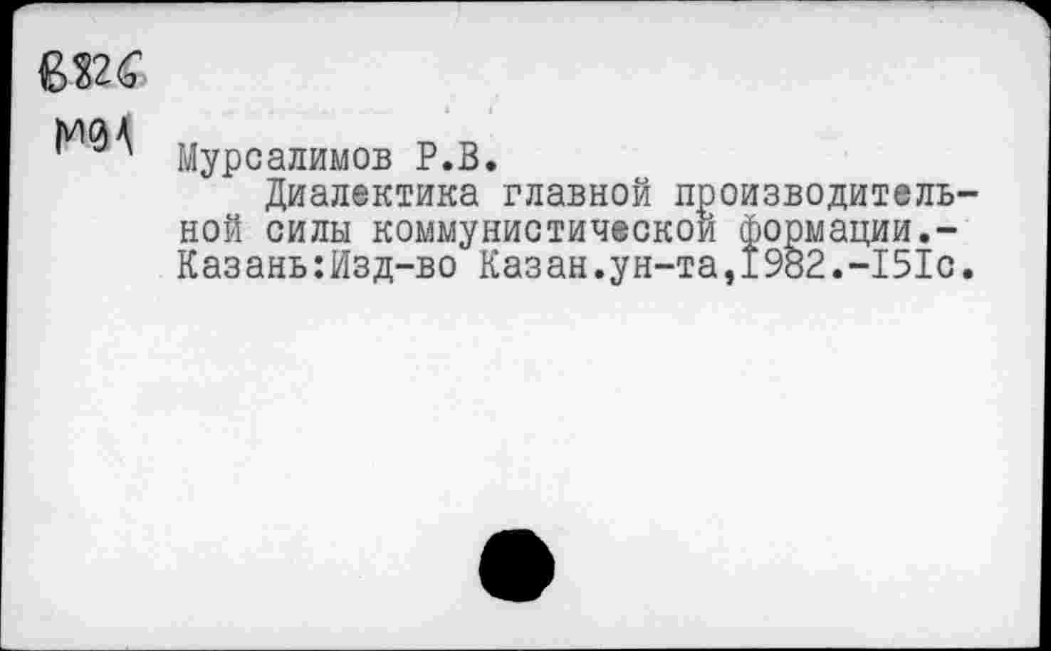 ﻿МйХ
' Мурсалимов Р.В.
Диалектика главной производительной силы коммунистической формации.-Казань:Изд-во Казан.ун-та,1982.-151с.